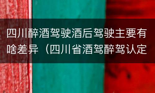 四川醉酒驾驶酒后驾驶主要有啥差异（四川省酒驾醉驾认定标准）