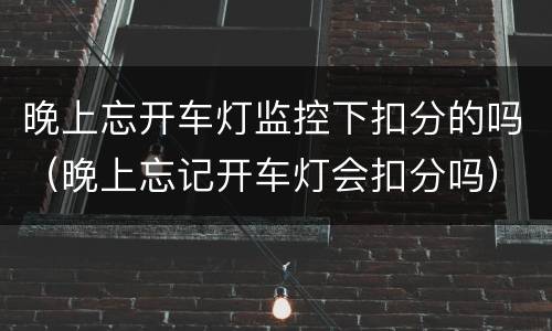 晚上忘开车灯监控下扣分的吗（晚上忘记开车灯会扣分吗）