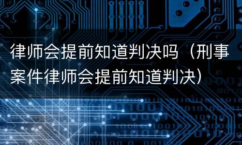 律师会提前知道判决吗（刑事案件律师会提前知道判决）