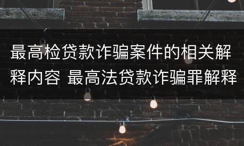 最高检贷款诈骗案件的相关解释内容 最高法贷款诈骗罪解释