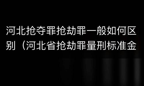 河北抢夺罪抢劫罪一般如何区别（河北省抢劫罪量刑标准金额）