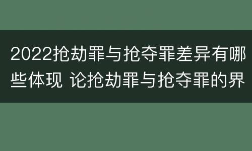 2022抢劫罪与抢夺罪差异有哪些体现 论抢劫罪与抢夺罪的界限
