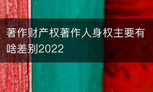 著作财产权著作人身权主要有啥差别2022