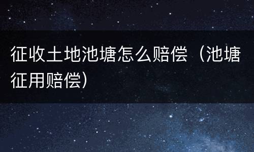 征收土地池塘怎么赔偿（池塘征用赔偿）