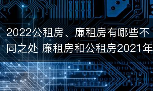 2022公租房、廉租房有哪些不同之处 廉租房和公租房2021年最新通知