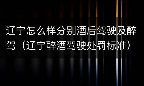 辽宁怎么样分别酒后驾驶及醉驾（辽宁醉酒驾驶处罚标准）