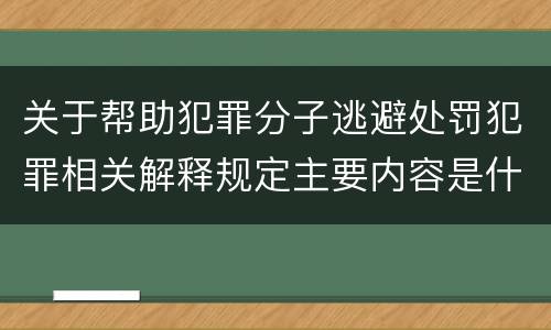 关于帮助犯罪分子逃避处罚犯罪相关解释规定主要内容是什么