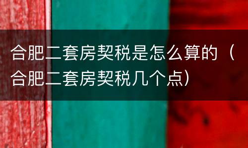 合肥二套房契税是怎么算的（合肥二套房契税几个点）