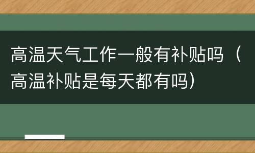 高温天气工作一般有补贴吗（高温补贴是每天都有吗）