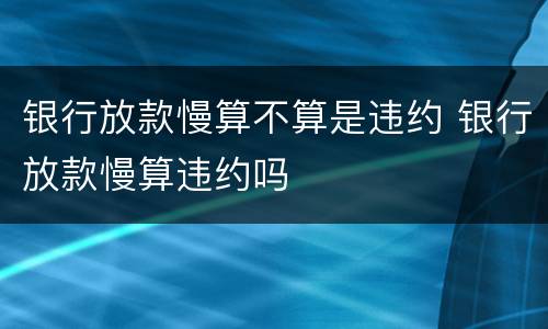 银行放款慢算不算是违约 银行放款慢算违约吗