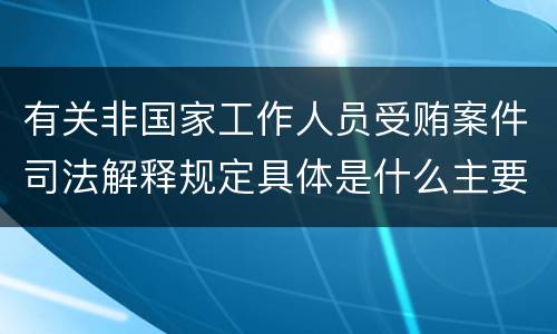 有关非国家工作人员受贿案件司法解释规定具体是什么主要内容