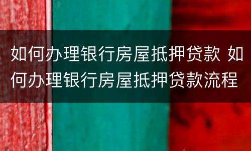如何办理银行房屋抵押贷款 如何办理银行房屋抵押贷款流程