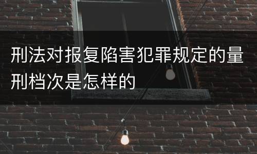 刑法对报复陷害犯罪规定的量刑档次是怎样的