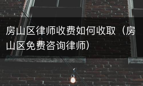 房山区律师收费如何收取（房山区免费咨询律师）