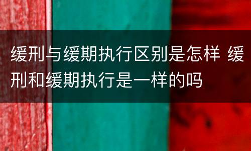 缓刑与缓期执行区别是怎样 缓刑和缓期执行是一样的吗