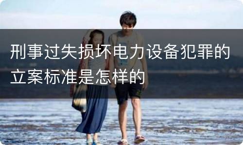 刑事过失损坏电力设备犯罪的立案标准是怎样的