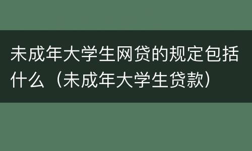 未成年大学生网贷的规定包括什么（未成年大学生贷款）