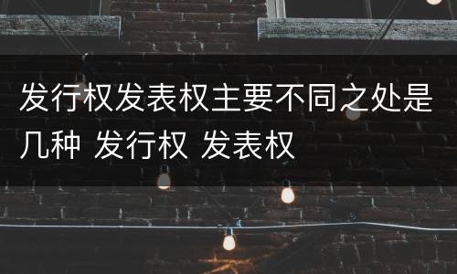 发行权发表权主要不同之处是几种 发行权 发表权