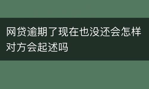 网贷逾期了现在也没还会怎样对方会起述吗