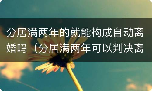 分居满两年的就能构成自动离婚吗（分居满两年可以判决离婚吗）