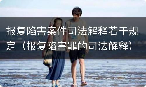 报复陷害案件司法解释若干规定（报复陷害罪的司法解释）