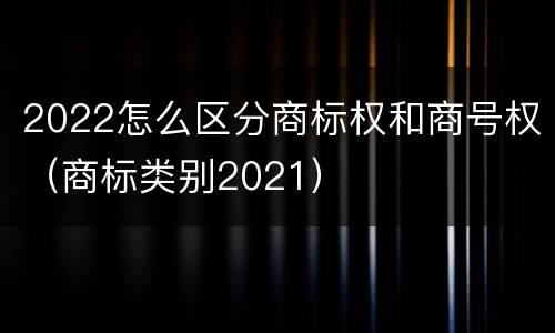 2022怎么区分商标权和商号权（商标类别2021）