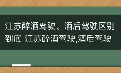 江苏醉酒驾驶、酒后驾驶区别到底 江苏醉酒驾驶,酒后驾驶区别到底在哪