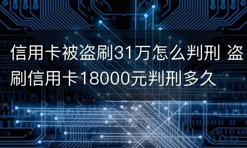 信用卡被盗刷31万怎么判刑 盗刷信用卡18000元判刑多久