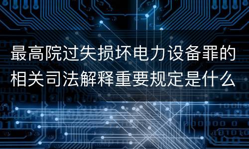 最高院过失损坏电力设备罪的相关司法解释重要规定是什么