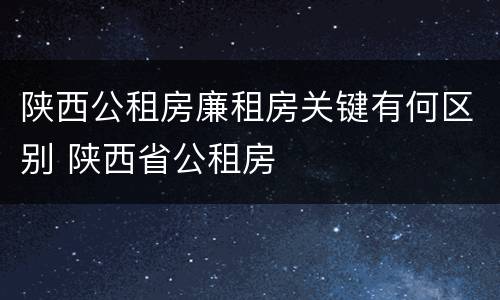 陕西公租房廉租房关键有何区别 陕西省公租房