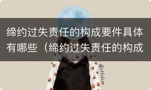 缔约过失责任的构成要件具体有哪些（缔约过失责任的构成要件具体有哪些）