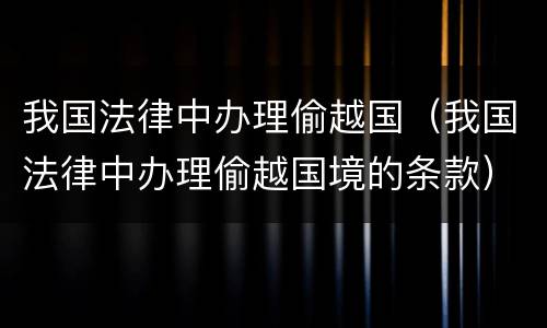 我国法律中办理偷越国（我国法律中办理偷越国境的条款）
