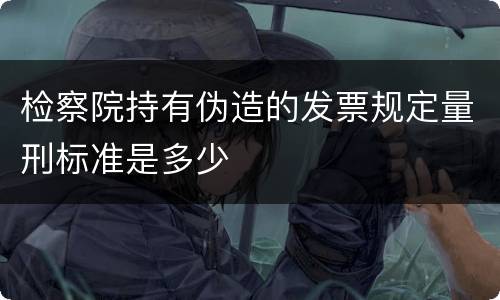 检察院持有伪造的发票规定量刑标准是多少