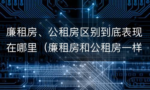 廉租房、公租房区别到底表现在哪里（廉租房和公租房一样吗?）