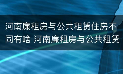河南廉租房与公共租赁住房不同有啥 河南廉租房与公共租赁住房不同有啥区别