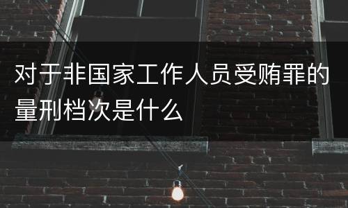 对于非国家工作人员受贿罪的量刑档次是什么