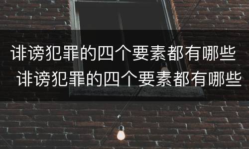 诽谤犯罪的四个要素都有哪些 诽谤犯罪的四个要素都有哪些内容