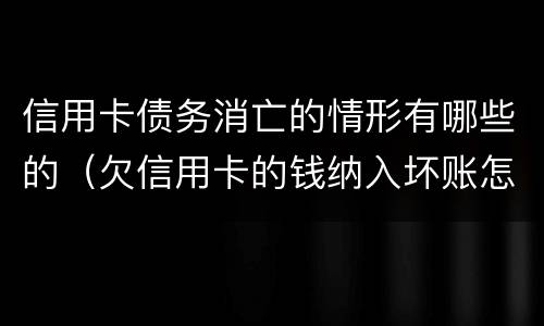 信用卡债务消亡的情形有哪些的（欠信用卡的钱纳入坏账怎么办?）