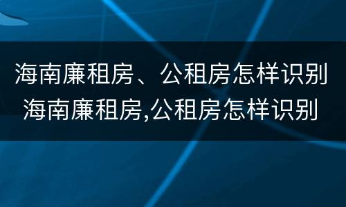 海南廉租房、公租房怎样识别 海南廉租房,公租房怎样识别真假