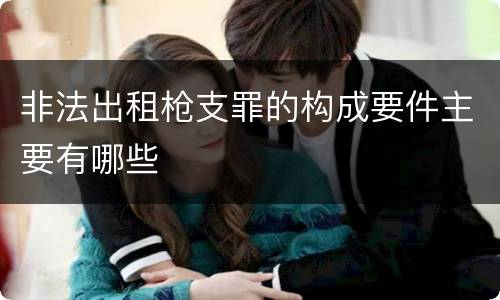非法出租枪支罪的构成要件主要有哪些