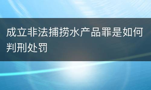 成立非法捕捞水产品罪是如何判刑处罚