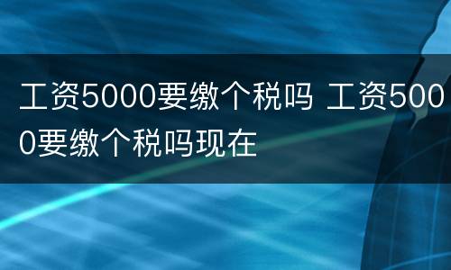 工资5000要缴个税吗 工资5000要缴个税吗现在