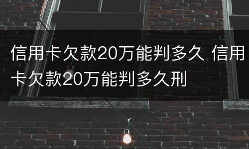 信用卡欠款20万能判多久 信用卡欠款20万能判多久刑