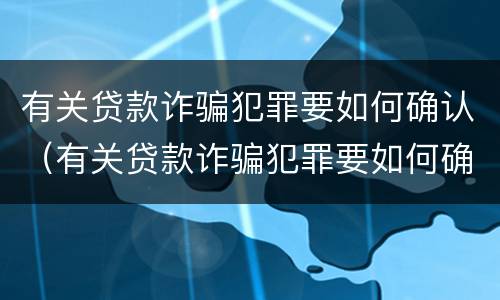 有关贷款诈骗犯罪要如何确认（有关贷款诈骗犯罪要如何确认财产）