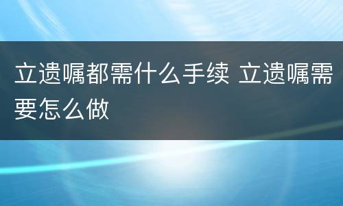 立遗嘱都需什么手续 立遗嘱需要怎么做