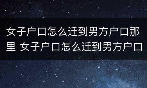 女子户口怎么迁到男方户口那里 女子户口怎么迁到男方户口那里呢