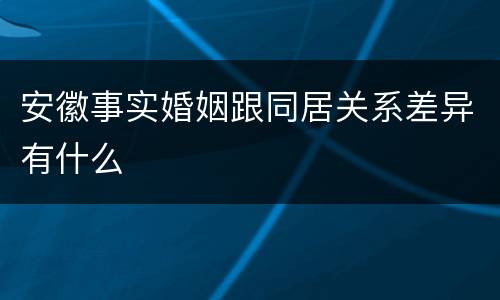 安徽事实婚姻跟同居关系差异有什么