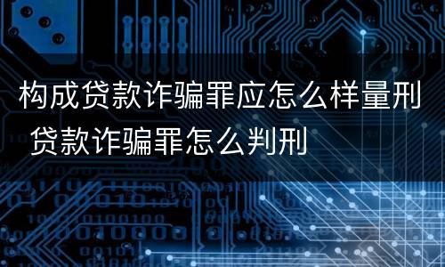 构成贷款诈骗罪应怎么样量刑 贷款诈骗罪怎么判刑