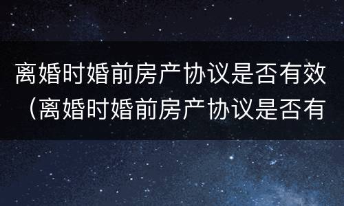 离婚时婚前房产协议是否有效（离婚时婚前房产协议是否有效怎么查）