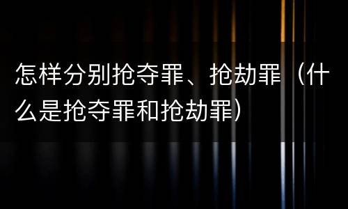 怎样分别抢夺罪、抢劫罪（什么是抢夺罪和抢劫罪）